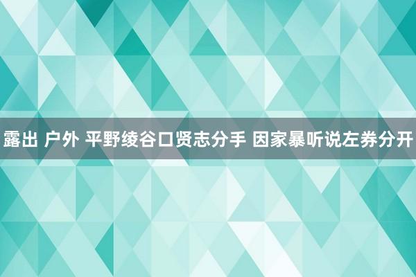 露出 户外 平野绫谷口贤志分手 因家暴听说左券分开