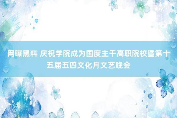 网曝黑料 庆祝学院成为国度主干高职院校暨第十五届五四文化月文艺晚会