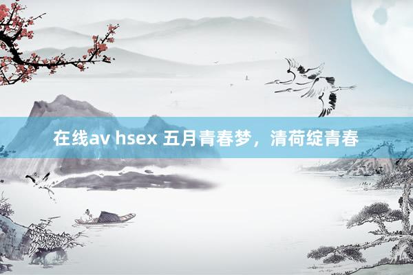 在线av hsex 五月青春梦，清荷绽青春