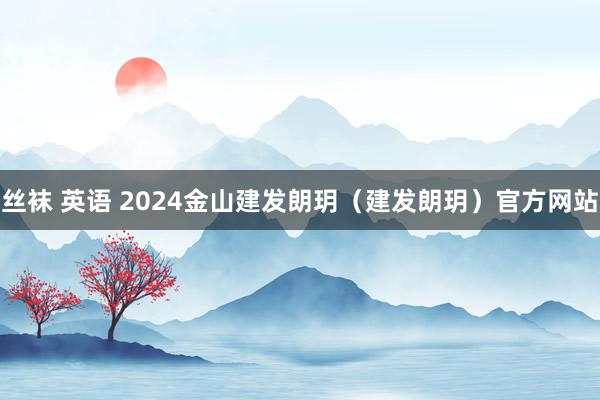 丝袜 英语 2024金山建发朗玥（建发朗玥）官方网站