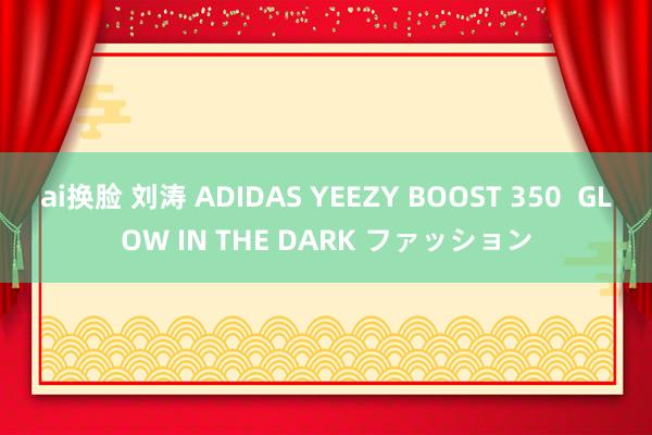 ai换脸 刘涛 ADIDAS YEEZY BOOST 350  GLOW IN THE DARK ファッション