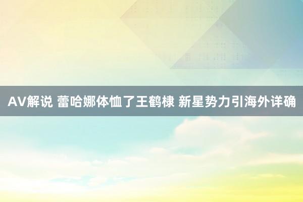 AV解说 蕾哈娜体恤了王鹤棣 新星势力引海外详确