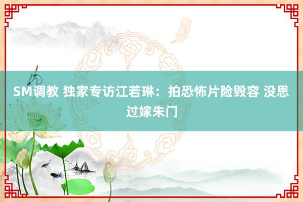 SM调教 独家专访江若琳：拍恐怖片险毁容 没思过嫁朱门