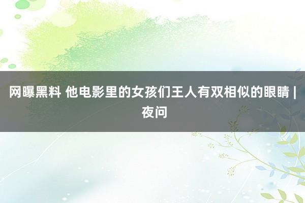 网曝黑料 他电影里的女孩们王人有双相似的眼睛 | 夜问