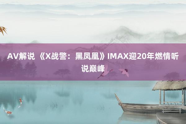 AV解说 《X战警：黑凤凰》IMAX迎20年燃情听说巅峰