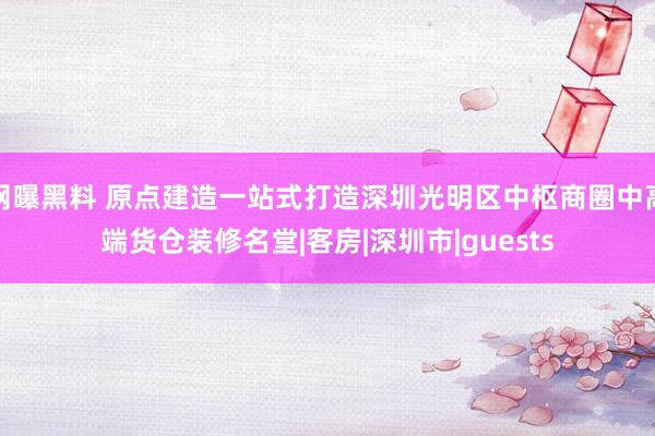 网曝黑料 原点建造一站式打造深圳光明区中枢商圈中高端货仓装修名堂|客房|深圳市|guests