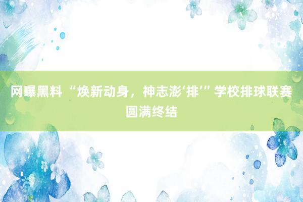 网曝黑料 “焕新动身，神志澎‘排’”学校排球联赛圆满终结