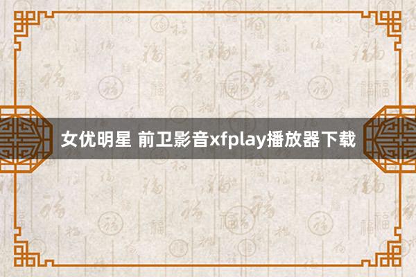 女优明星 前卫影音xfplay播放器下载