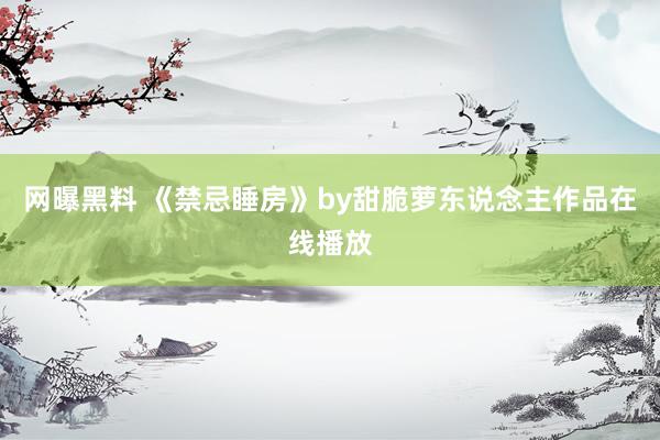 网曝黑料 《禁忌睡房》by甜脆萝东说念主作品在线播放