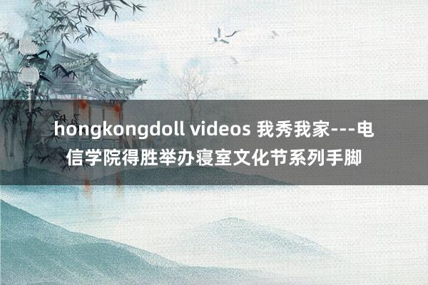 hongkongdoll videos 我秀我家---电信学院得胜举办寝室文化节系列手脚