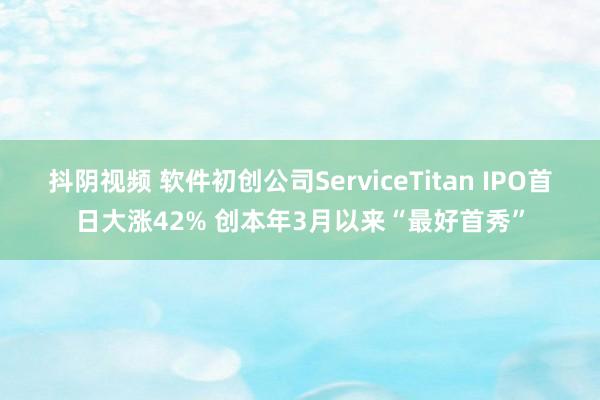 抖阴视频 软件初创公司ServiceTitan IPO首日大涨42% 创本年3月以来“最好首秀”