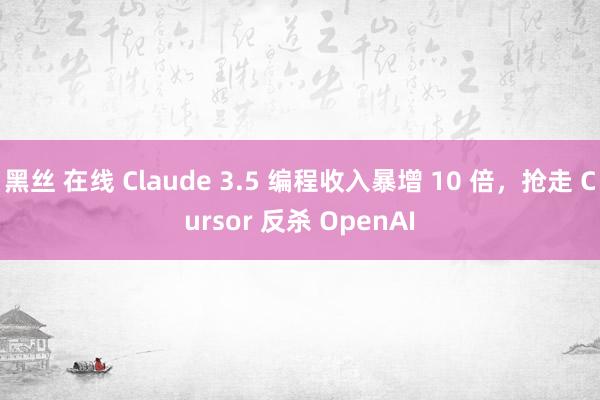 黑丝 在线 Claude 3.5 编程收入暴增 10 倍，抢走 Cursor 反杀 OpenAI