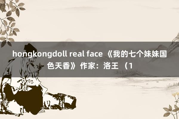 hongkongdoll real face 《我的七个妹妹国色天香》 作家：洛王 （1