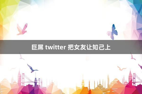 巨屌 twitter 把女友让知己上