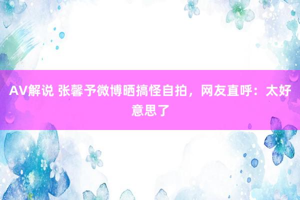 AV解说 张馨予微博晒搞怪自拍，网友直呼：太好意思了