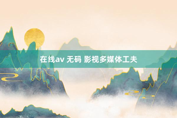 在线av 无码 影视多媒体工夫