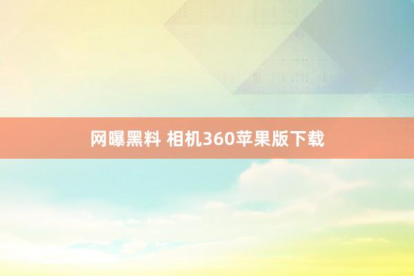 网曝黑料 相机360苹果版下载