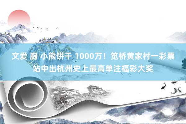 文爱 胸 小熊饼干 1000万！笕桥黄家村一彩票站中出杭州史上最高单注福彩大奖