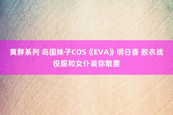 黄胖系列 岛国妹子COS《EVA》明日香 胶衣战役服和女仆装弥散要